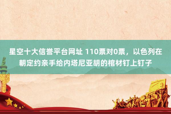 星空十大信誉平台网址 110票对0票,以色列在朝定约亲手给内塔尼亚胡的棺材钉上钉子