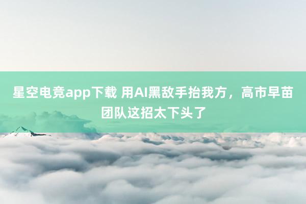 星空电竞app下载 用AI黑敌手抬我方，高市早苗团队这招太下头了
