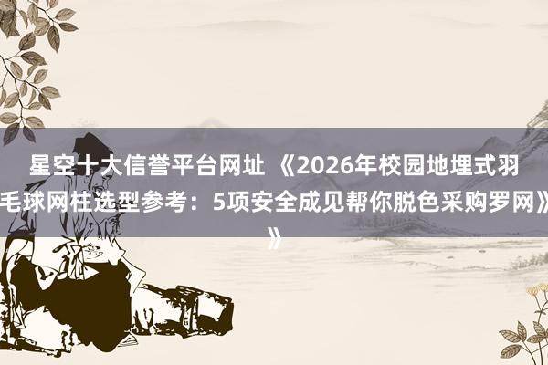 星空十大信誉平台网址 《2026年校园地埋式羽毛球网柱选型参考：5项安全成见帮你脱色采购罗网》