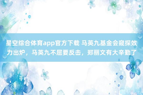 星空综合体育app官方下载 马英九基金会窥探效力出炉,马英九不屈要反击,郑丽文有大辛勤了