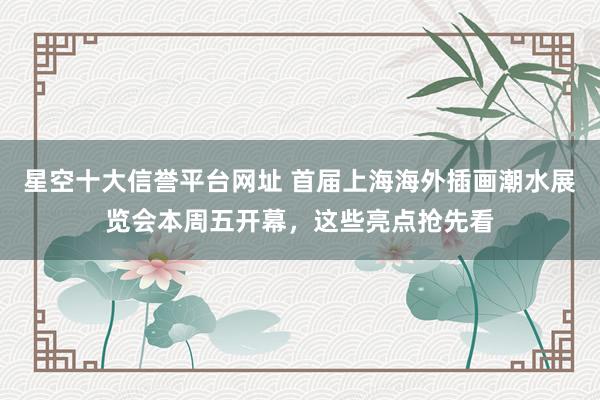星空十大信誉平台网址 首届上海海外插画潮水展览会本周五开幕,这些亮点抢先看