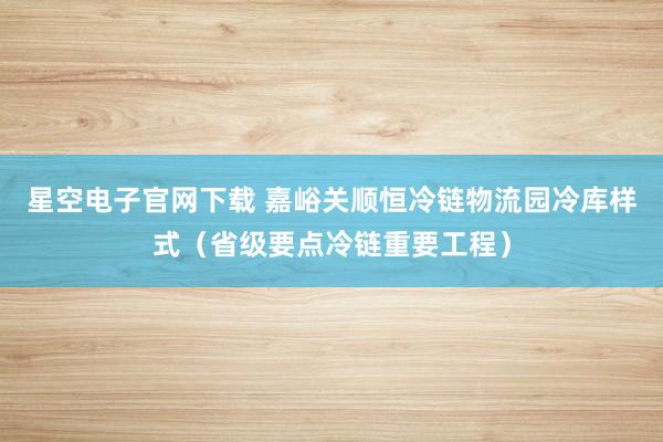 星空电子官网下载 嘉峪关顺恒冷链物流园冷库样式（省级要点冷链重要工程）