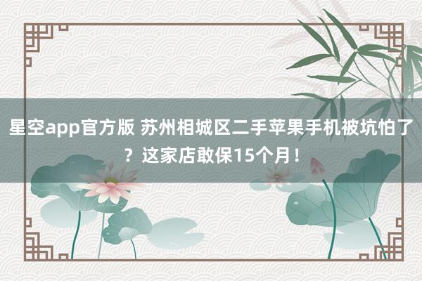 星空app官方版 苏州相城区二手苹果手机被坑怕了?这家店敢保15个月!