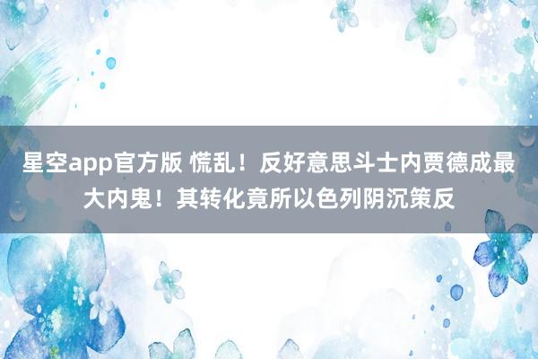 星空app官方版 慌乱！反好意思斗士内贾德成最大内鬼！其转化竟所以色列阴沉策反