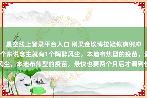 星空线上登录平台入口 刚果金埃博拉疑似病例冲破900!伊图里省每5个东说念主就有1个陶醉风尘,本迪布焦型的疫苗,最快也要两个月后才调到位