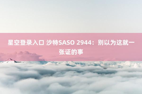 星空登录入口 沙特SASO 2944:别以为这就一张证的事