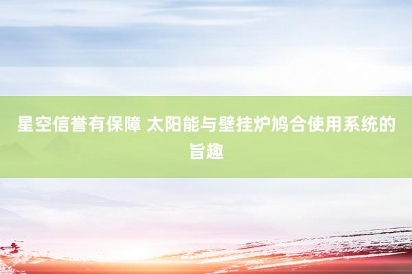 星空信誉有保障 太阳能与壁挂炉鸠合使用系统的旨趣