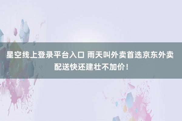 星空线上登录平台入口 雨天叫外卖首选京东外卖 配送快还建壮不加价！