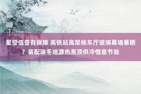 星空信誉有保障 高铁站高架候车厅玻璃幕墙暴晒？装配瑞冬地源热泵顶供冷惬意节能