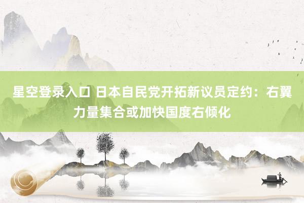 星空登录入口 日本自民党开拓新议员定约:右翼力量集合或加快国度右倾化