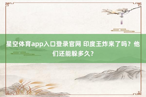 星空体育app入口登录官网 印度王炸来了吗?他们还能躲多久?