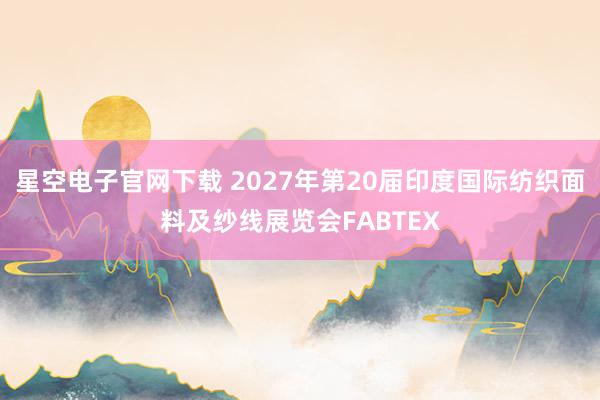 星空电子官网下载 2027年第20届印度国际纺织面料及纱线展览会FABTEX