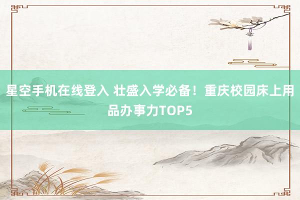 星空手机在线登入 壮盛入学必备！重庆校园床上用品办事力TOP5