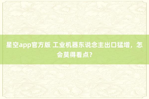 星空app官方版 工业机器东说念主出口猛增,怎会莫得看点?