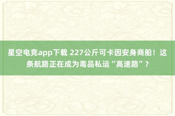星空电竞app下载 227公斤可卡因安身商船!这条航路正在成为毒品私运“高速路”?