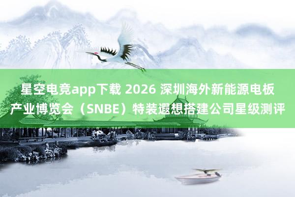 星空电竞app下载 2026 深圳海外新能源电板产业博览会（SNBE）特装遐想搭建公司星级测评