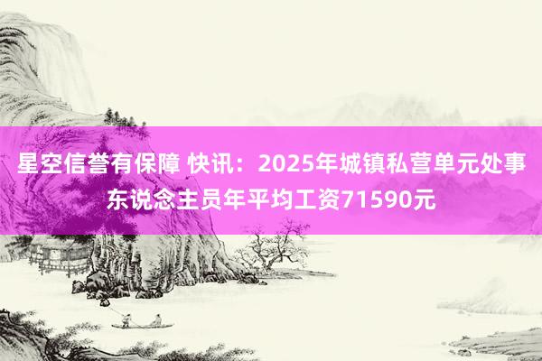 星空信誉有保障 快讯:2025年城镇私营单元处事东说念主员年平均工资71590元