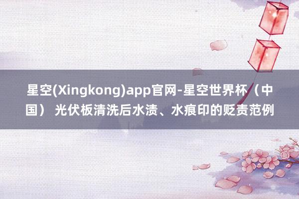 星空(Xingkong)app官网-星空世界杯(中国) 光伏板清洗后水渍、水痕印的贬责范例
