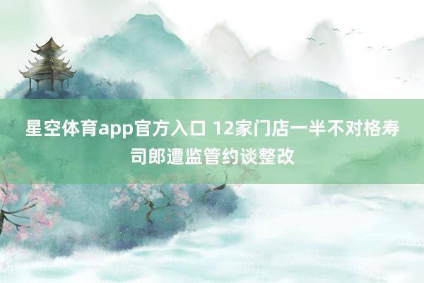 星空体育app官方入口 12家门店一半不对格寿司郎遭监管约谈整改
