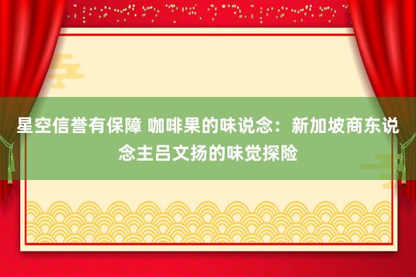 星空信誉有保障 咖啡果的味说念:新加坡商东说念主吕文扬的味觉探险