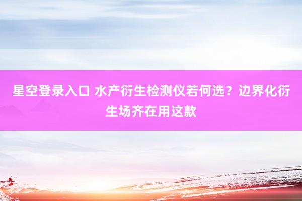 星空登录入口 水产衍生检测仪若何选？边界化衍生场齐在用这款