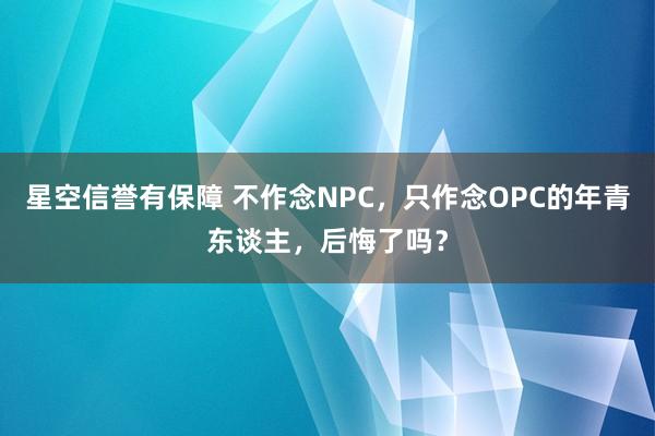 星空信誉有保障 不作念NPC,只作念OPC的年青东谈主,后悔了吗?
