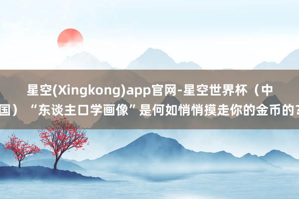 星空(Xingkong)app官网-星空世界杯(中国) “东谈主口学画像”是何如悄悄摸走你的金币的?