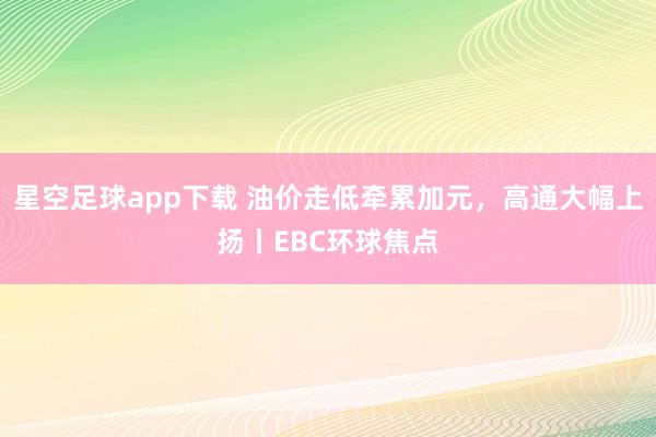星空足球app下载 油价走低牵累加元,高通大幅上扬丨EBC环球焦点