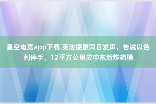 星空电竞app下载 英法德意同日发声,告诫以色列停手,12平方公里成中东新炸药桶