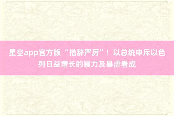 星空app官方版 “措辞严厉”!以总统申斥以色列日益增长的暴力及暴虐看成