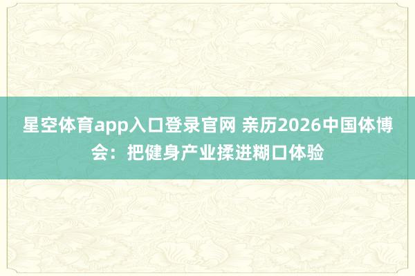 星空体育app入口登录官网 亲历2026中国体博会:把健身产业揉进糊口体验