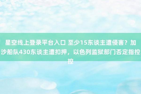 星空线上登录平台入口 至少15东谈主遭侵害？加沙船队430东谈主遭扣押，以色列监狱部门否定指控
