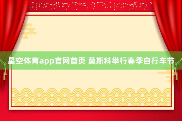 星空体育app官网首页 莫斯科举行春季自行车节