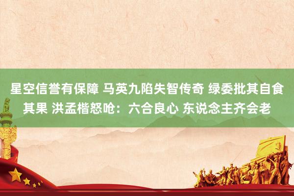 星空信誉有保障 马英九陷失智传奇 绿委批其自食其果 洪孟楷怒呛:六合良心 东说念主齐会老