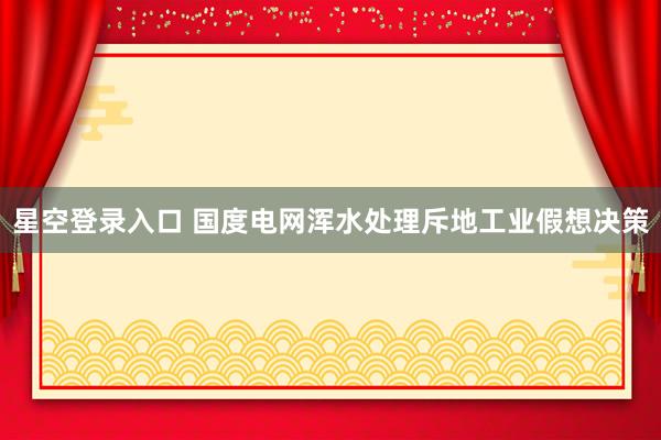星空登录入口 国度电网浑水处理斥地工业假想决策