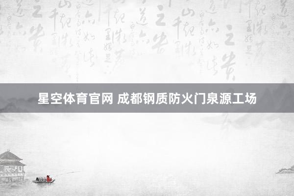 星空体育官网 成都钢质防火门泉源工场