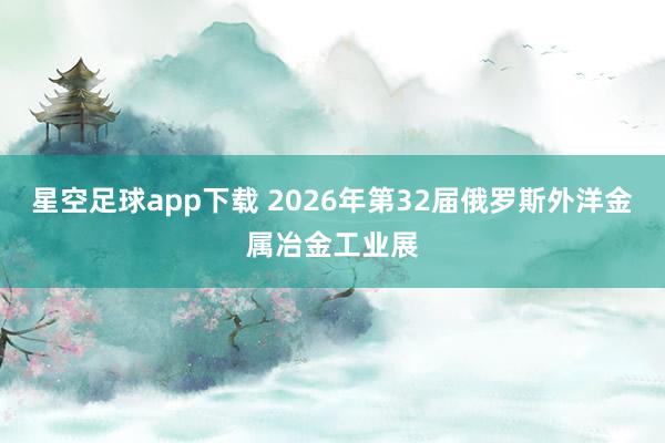 星空足球app下载 2026年第32届俄罗斯外洋金属冶金工业展