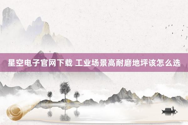 星空电子官网下载 工业场景高耐磨地坪该怎么选