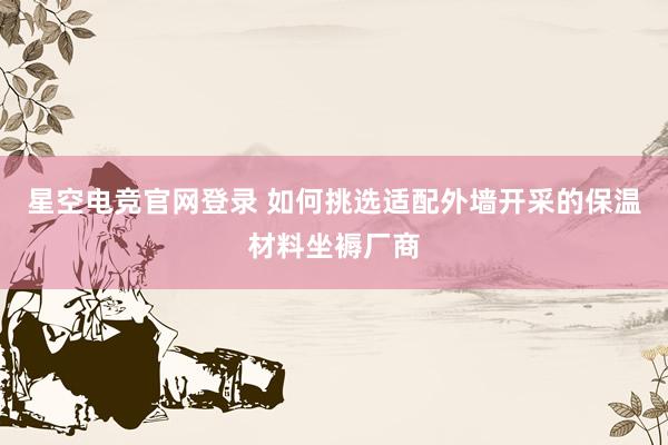 星空电竞官网登录 如何挑选适配外墙开采的保温材料坐褥厂商