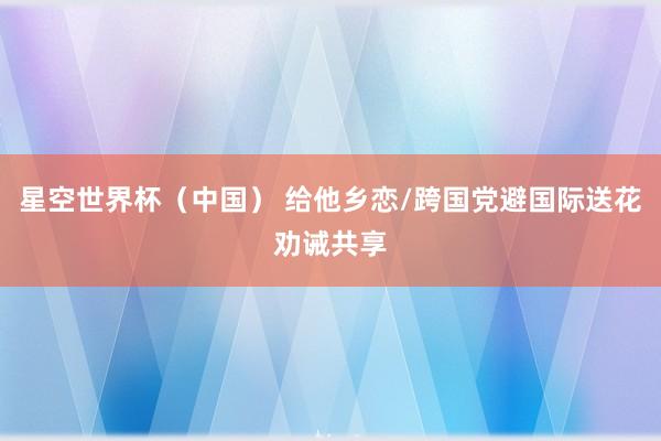 星空世界杯(中国) 给他乡恋/跨国党避国际送花劝诫共享