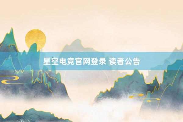 星空电竞官网登录 读者公告