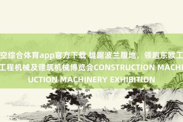 星空综合体育app官方下载 雄踞波兰腹地,领跑东欧工程装备赛谈/波兰华沙工程机械及建筑机械博览会CONSTRUCTION MACHINERY EXHIBITION