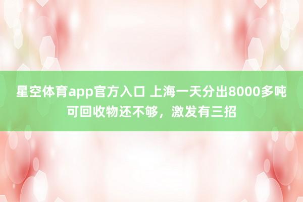 星空体育app官方入口 上海一天分出8000多吨可回收物还不够,激发有三招