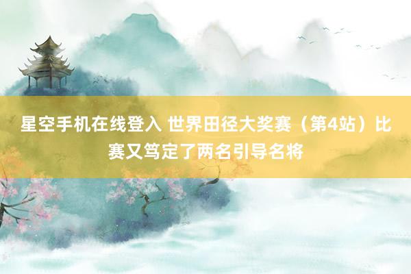 星空手机在线登入 世界田径大奖赛(第4站)比赛又笃定了两名引导名将