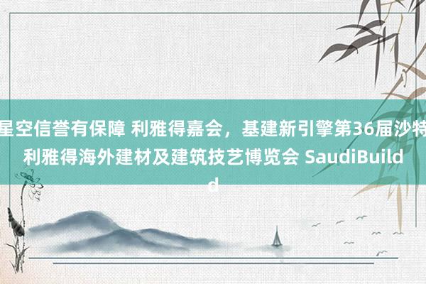 星空信誉有保障 利雅得嘉会,基建新引擎第36届沙特利雅得海外建材及建筑技艺博览会 SaudiBuild