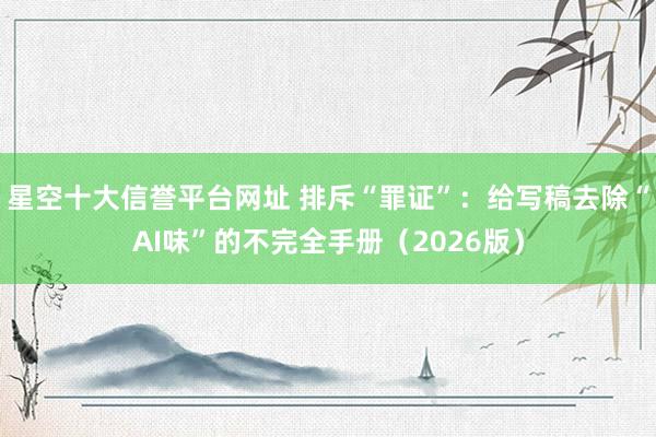 星空十大信誉平台网址 排斥“罪证”:给写稿去除“AI味”的不完全手册(2026版)