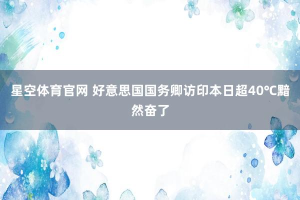 星空体育官网 好意思国国务卿访印本日超40℃黯然奋了