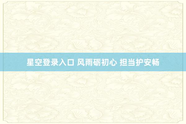 星空登录入口 风雨砺初心 担当护安畅