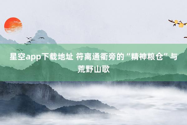 星空app下载地址 符离通衢旁的“精神粮仓”与荒野山歌