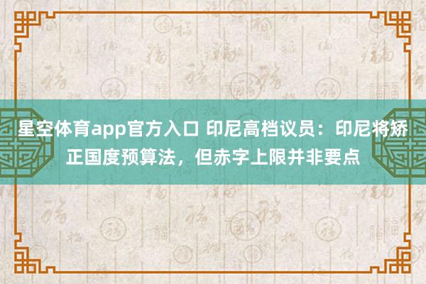 星空体育app官方入口 印尼高档议员:印尼将矫正国度预算法,但赤字上限并非要点